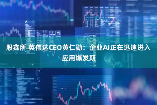 股鑫所 英伟达CEO黄仁勋：企业AI正在迅速进入应用爆发期