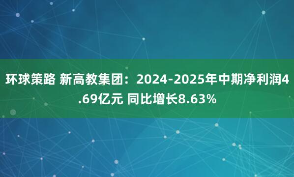 环球策路 新高教集团:2024-2025年中期净利润4.69亿元 同比增长8.63%