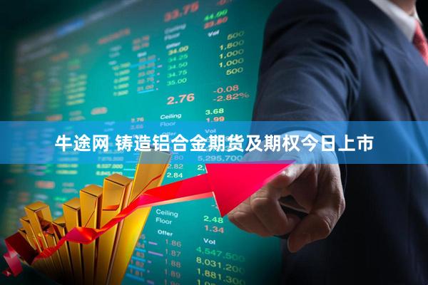 牛途网 铸造铝合金期货及期权今日上市