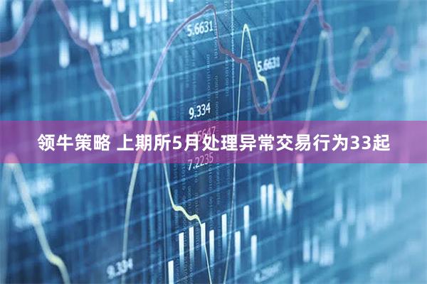 领牛策略 上期所5月处理异常交易行为33起