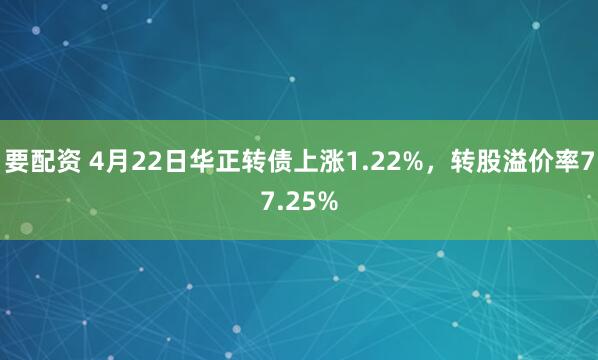 要配资 4月22日华正转债上涨1.22%，转股溢价率77.25%