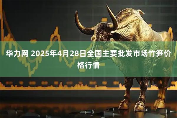 华力网 2025年4月28日全国主要批发市场竹笋价格行情