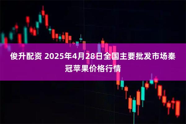 俊升配资 2025年4月28日全国主要批发市场秦冠苹果价格行情