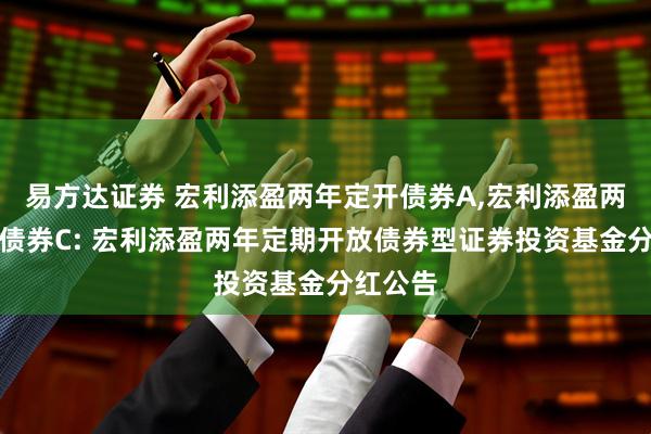 易方达证券 宏利添盈两年定开债券A,宏利添盈两年定开债券C: 宏利添盈两年定期开放债券型证券投资基金分红公告