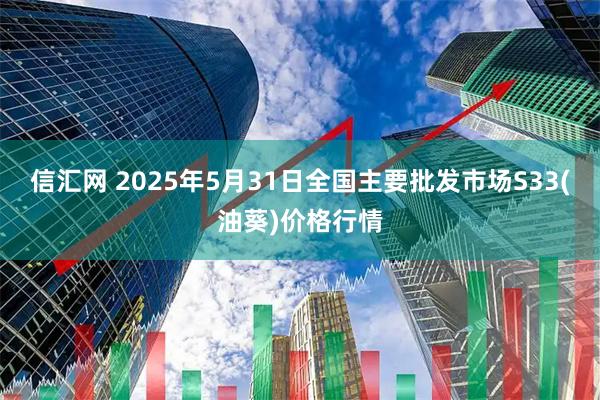 信汇网 2025年5月31日全国主要批发市场S33(油葵)价格行情