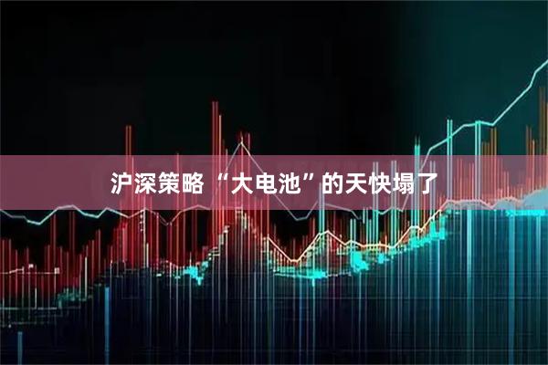 沪深策略 “大电池”的天快塌了