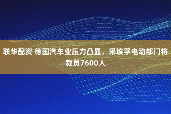联华配资 德国汽车业压力凸显，采埃孚电动部门将裁员7600人