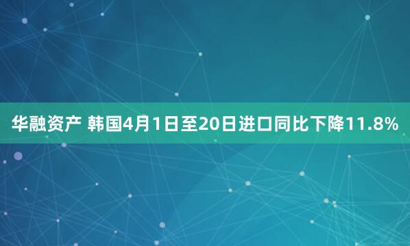 华融资产 韩国4月1日至20日进口同比下降11.8%
