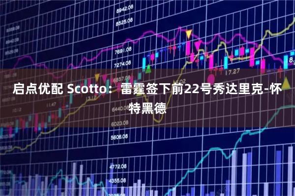 启点优配 Scotto：雷霆签下前22号秀达里克-怀特黑德