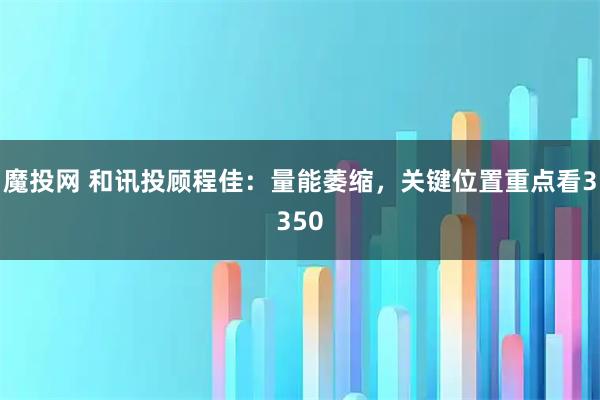 魔投网 和讯投顾程佳：量能萎缩，关键位置重点看3350
