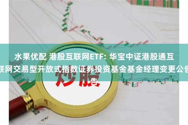 水果优配 港股互联网ETF: 华宝中证港股通互联网交易型开放式指数证券投资基金基金经理变更公告
