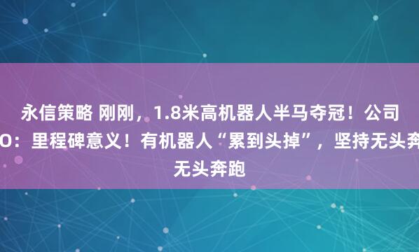 永信策略 刚刚，1.8米高机器人半马夺冠！公司CEO：里程碑意义！有机器人“累到头掉”，坚持无头奔跑