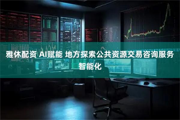雅休配资 AI赋能 地方探索公共资源交易咨询服务智能化