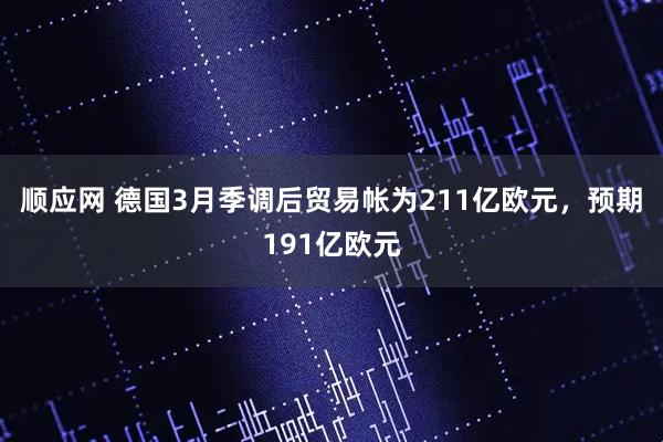 顺应网 德国3月季调后贸易帐为211亿欧元，预期191亿欧元