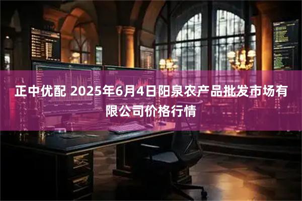 正中优配 2025年6月4日阳泉农产品批发市场有限公司价格行情