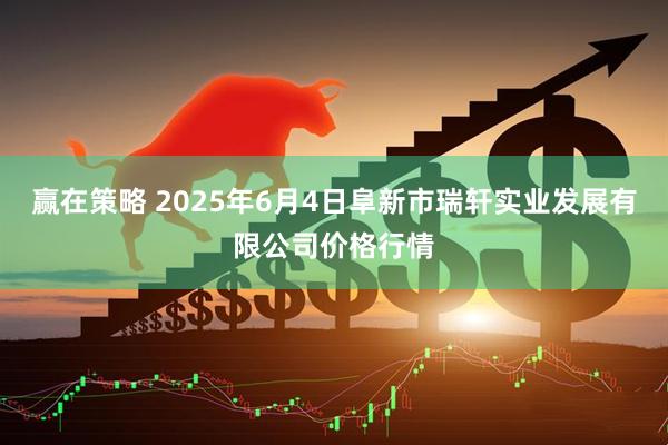 赢在策略 2025年6月4日阜新市瑞轩实业发展有限公司价格行情