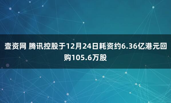 壹资网 腾讯控股于12月24日耗资约6.36亿港元回购105.6万股