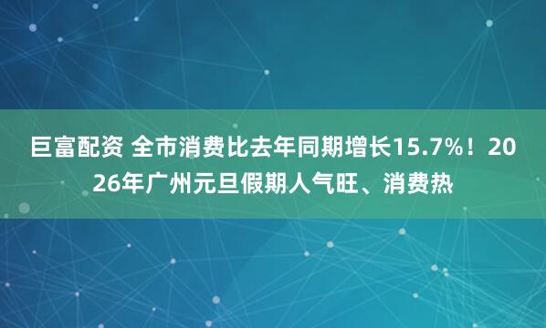 巨富配资 全市消费比去年同期增长15.7%！2026年广州元旦假期人气旺、消费热
