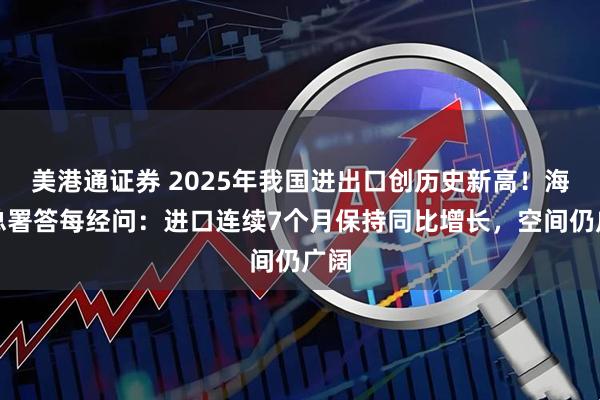 美港通证券 2025年我国进出口创历史新高！海关总署答每经问：进口连续7个月保持同比增长，空间仍广阔