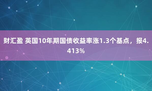 财汇盈 英国10年期国债收益率涨1.3个基点，报4.413%