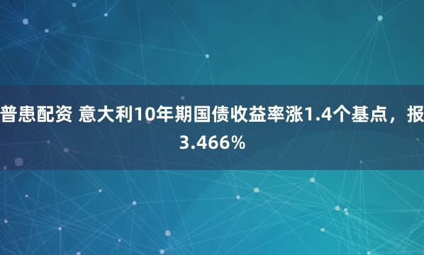 普患配资 意大利10年期国债收益率涨1.4个基点，报3.466%