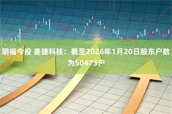 明福今投 麦捷科技：截至2026年1月20日股东户数为50473户