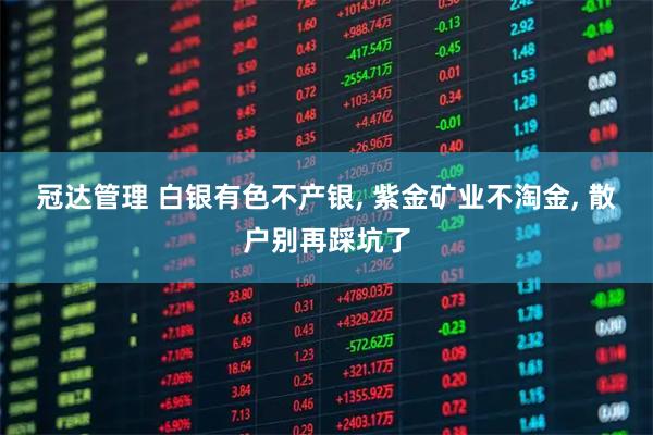 冠达管理 白银有色不产银, 紫金矿业不淘金, 散户别再踩坑了
