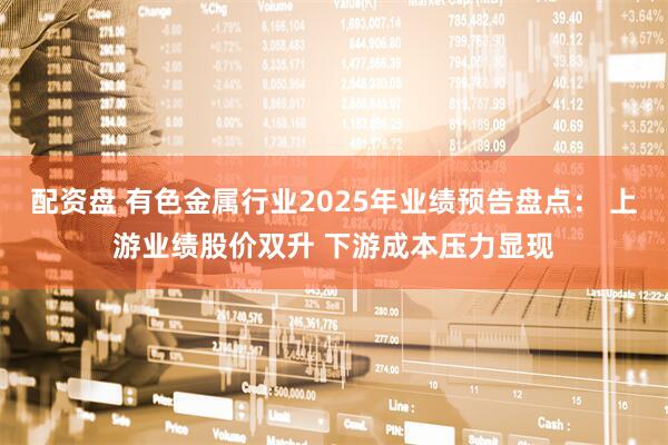 配资盘 有色金属行业2025年业绩预告盘点： 上游业绩股价双升 下游成本压力显现
