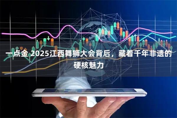 一点金 2025江西舞狮大会背后，藏着千年非遗的硬核魅力