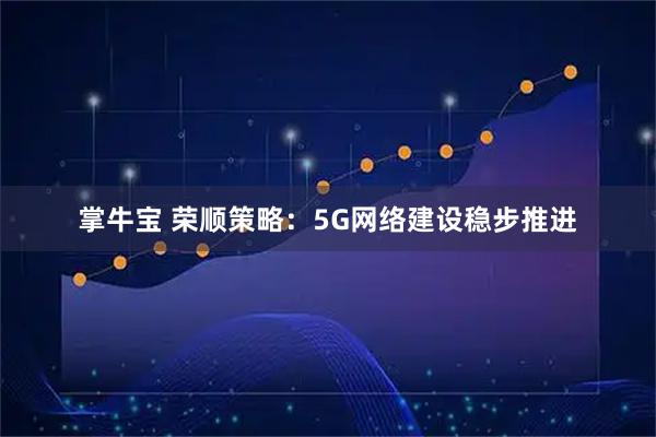 掌牛宝 荣顺策略：5G网络建设稳步推进