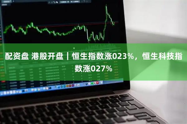 配资盘 港股开盘｜恒生指数涨023%，恒生科技指数涨027%