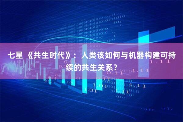 七星 《共生时代》：人类该如何与机器构建可持续的共生关系？
