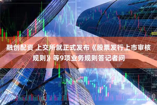 融创配资 上交所就正式发布《股票发行上市审核规则》等9项业务规则答记者问