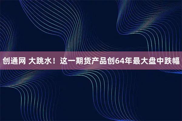 创通网 大跳水！这一期货产品创64年最大盘中跌幅