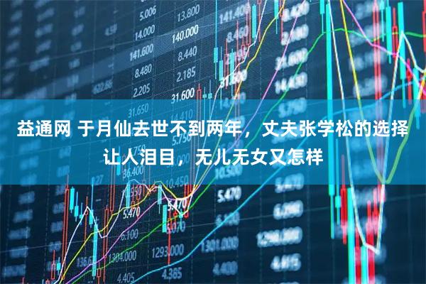 益通网 于月仙去世不到两年，丈夫张学松的选择让人泪目，无儿无女又怎样