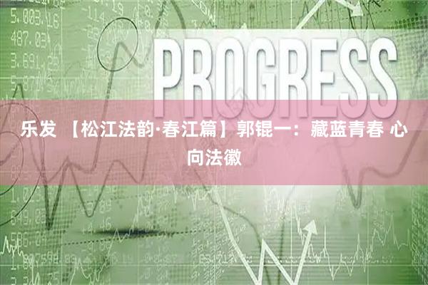 乐发 【松江法韵·春江篇】郭锟一：藏蓝青春 心向法徽