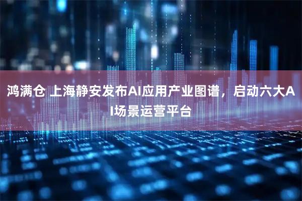 鸿满仓 上海静安发布AI应用产业图谱,启动六大AI场景运营平台